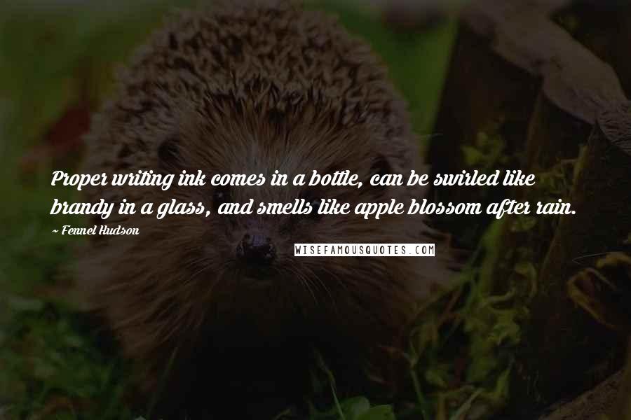 Fennel Hudson Quotes: Proper writing ink comes in a bottle, can be swirled like brandy in a glass, and smells like apple blossom after rain.