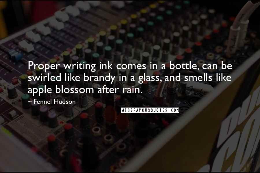 Fennel Hudson Quotes: Proper writing ink comes in a bottle, can be swirled like brandy in a glass, and smells like apple blossom after rain.