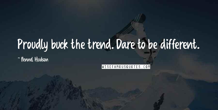 Fennel Hudson Quotes: Proudly buck the trend. Dare to be different.