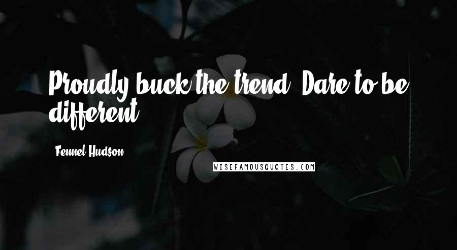 Fennel Hudson Quotes: Proudly buck the trend. Dare to be different.