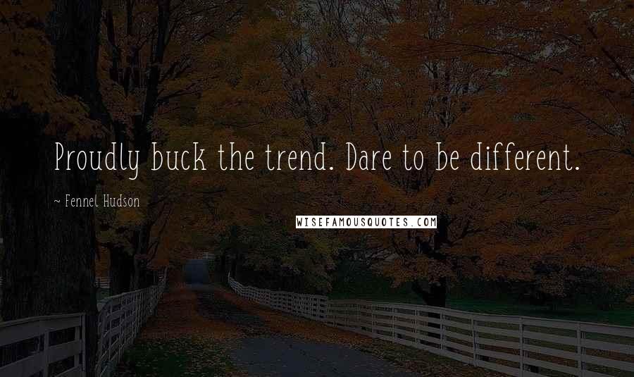 Fennel Hudson Quotes: Proudly buck the trend. Dare to be different.