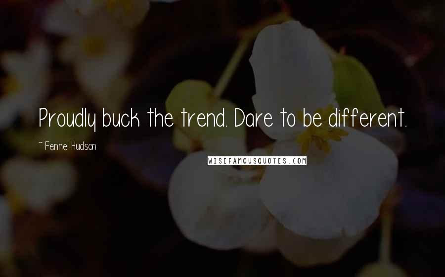 Fennel Hudson Quotes: Proudly buck the trend. Dare to be different.