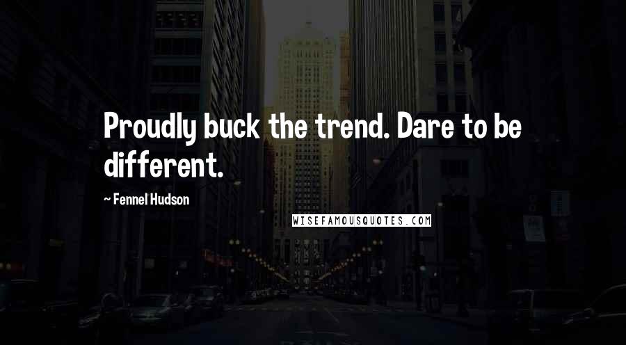 Fennel Hudson Quotes: Proudly buck the trend. Dare to be different.