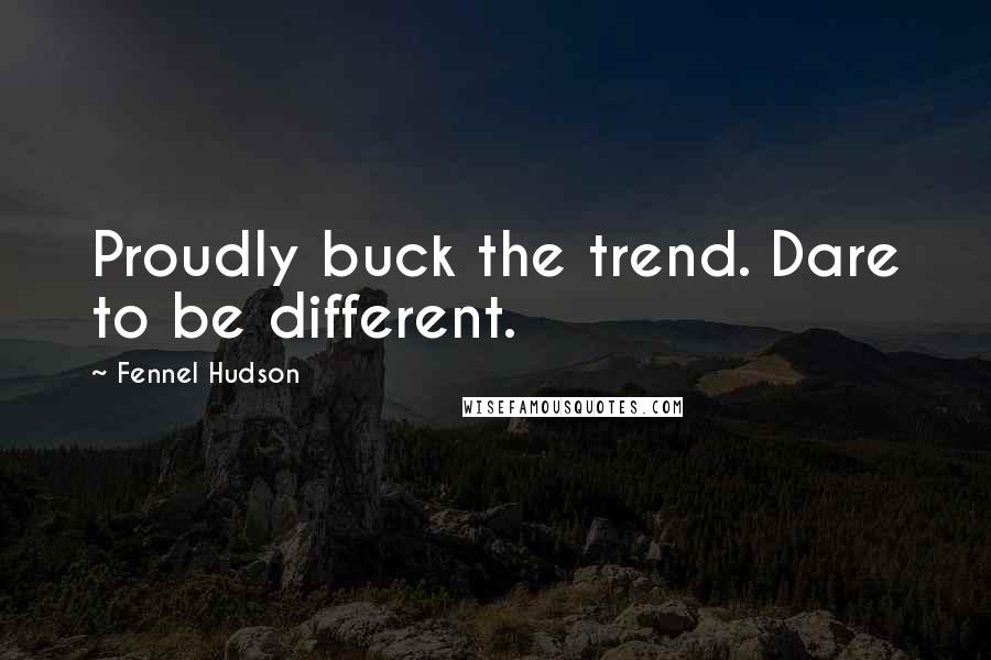 Fennel Hudson Quotes: Proudly buck the trend. Dare to be different.
