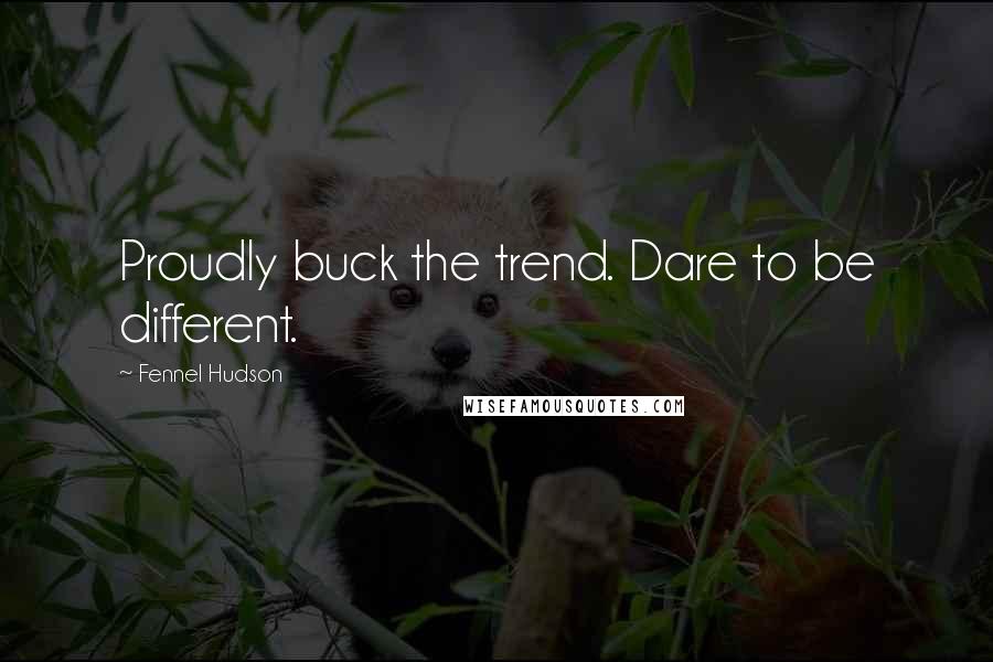 Fennel Hudson Quotes: Proudly buck the trend. Dare to be different.