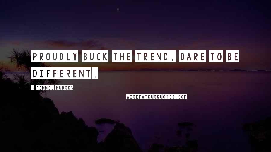 Fennel Hudson Quotes: Proudly buck the trend. Dare to be different.