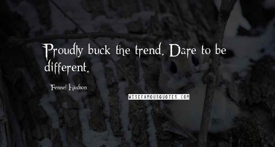 Fennel Hudson Quotes: Proudly buck the trend. Dare to be different.