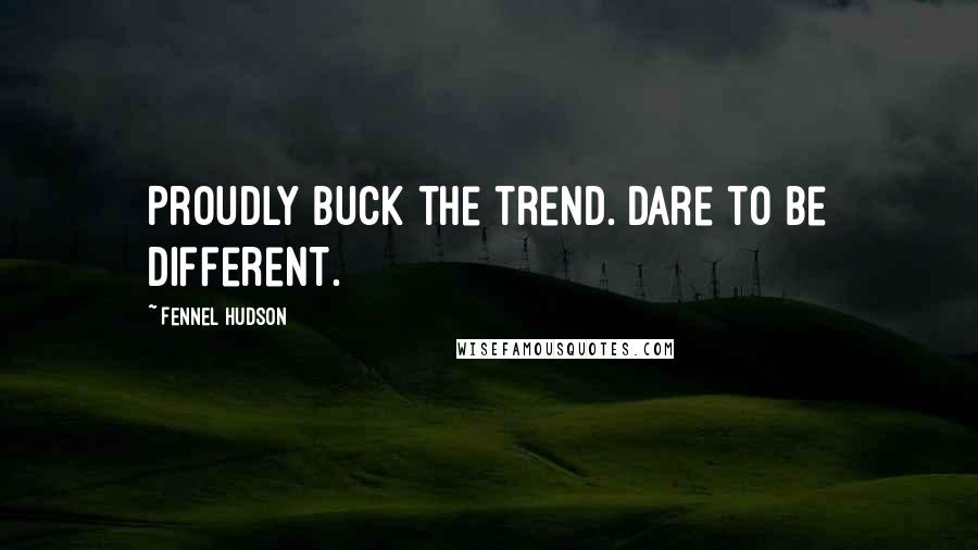 Fennel Hudson Quotes: Proudly buck the trend. Dare to be different.
