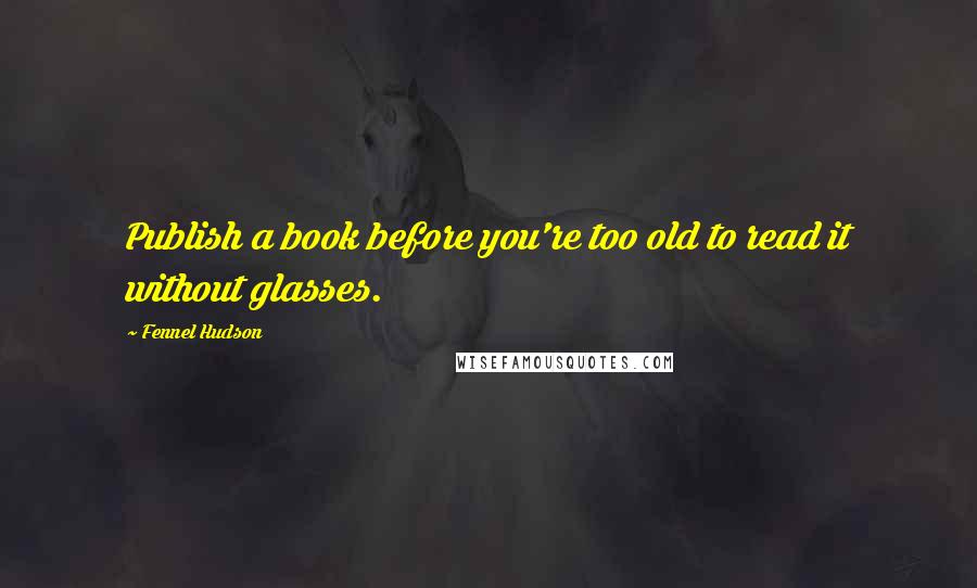 Fennel Hudson Quotes: Publish a book before you're too old to read it without glasses.