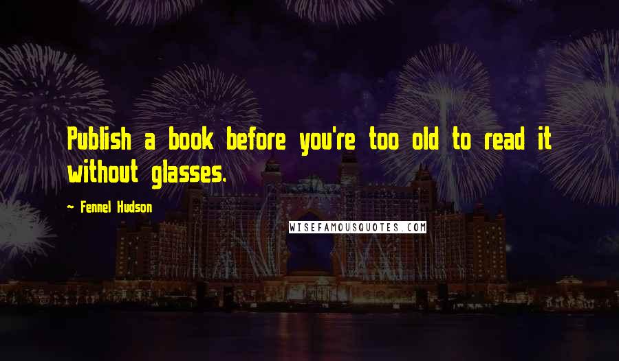 Fennel Hudson Quotes: Publish a book before you're too old to read it without glasses.