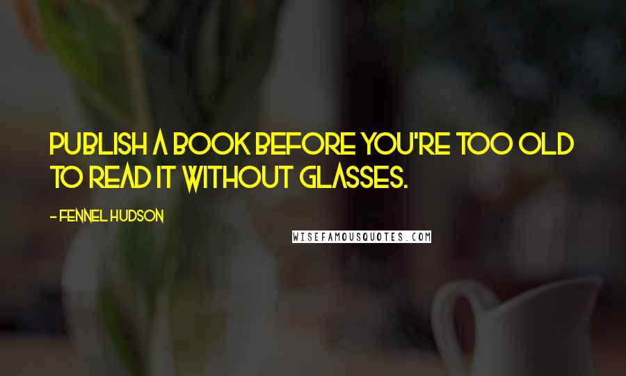 Fennel Hudson Quotes: Publish a book before you're too old to read it without glasses.