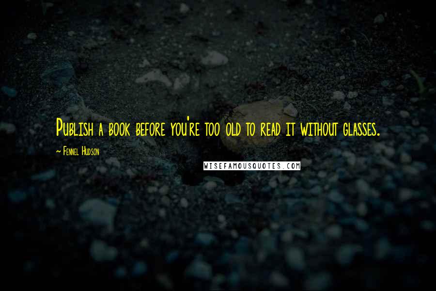 Fennel Hudson Quotes: Publish a book before you're too old to read it without glasses.