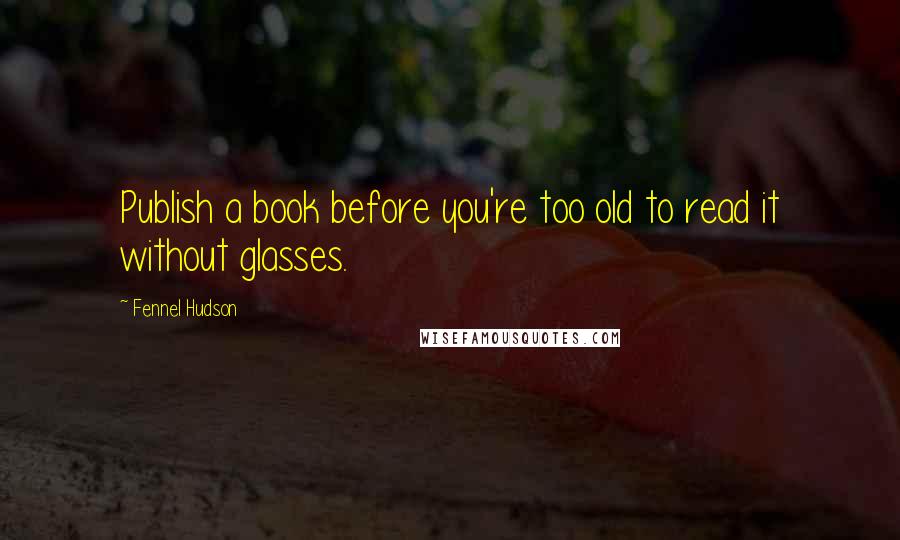 Fennel Hudson Quotes: Publish a book before you're too old to read it without glasses.