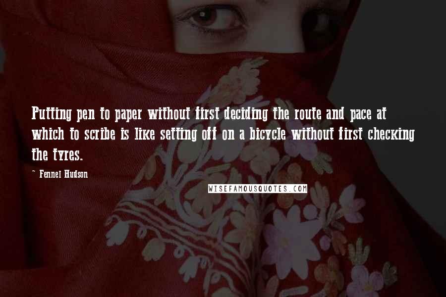 Fennel Hudson Quotes: Putting pen to paper without first deciding the route and pace at which to scribe is like setting off on a bicycle without first checking the tyres.