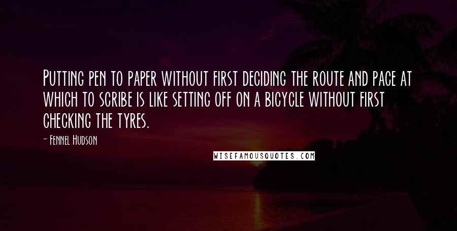 Fennel Hudson Quotes: Putting pen to paper without first deciding the route and pace at which to scribe is like setting off on a bicycle without first checking the tyres.