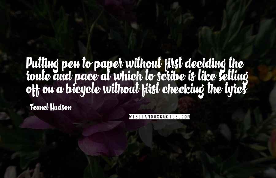 Fennel Hudson Quotes: Putting pen to paper without first deciding the route and pace at which to scribe is like setting off on a bicycle without first checking the tyres.