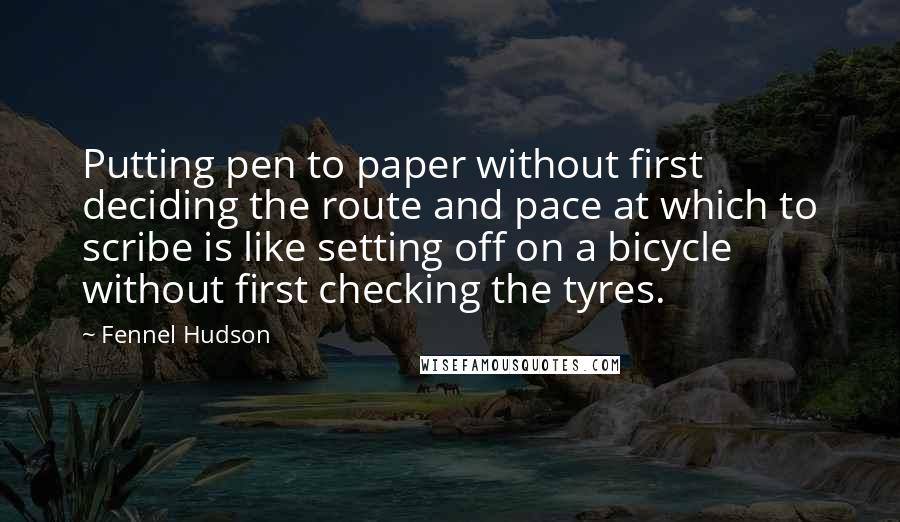 Fennel Hudson Quotes: Putting pen to paper without first deciding the route and pace at which to scribe is like setting off on a bicycle without first checking the tyres.