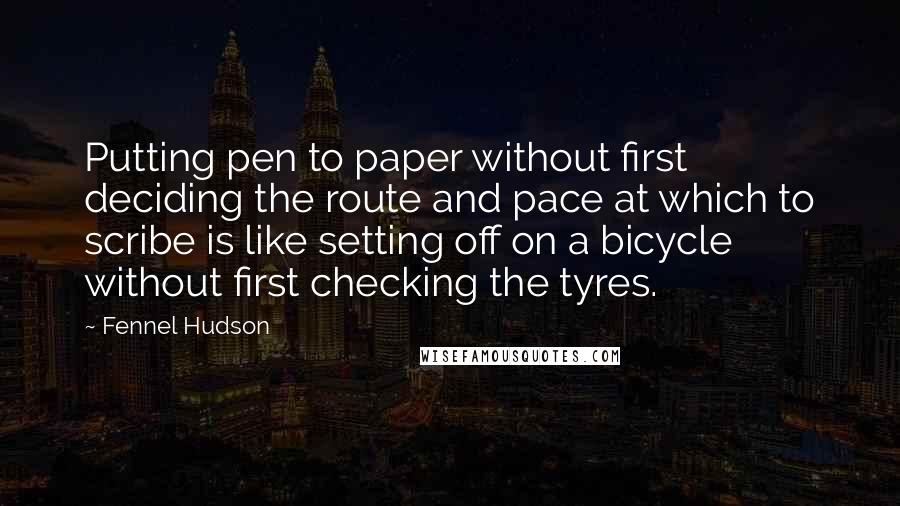 Fennel Hudson Quotes: Putting pen to paper without first deciding the route and pace at which to scribe is like setting off on a bicycle without first checking the tyres.