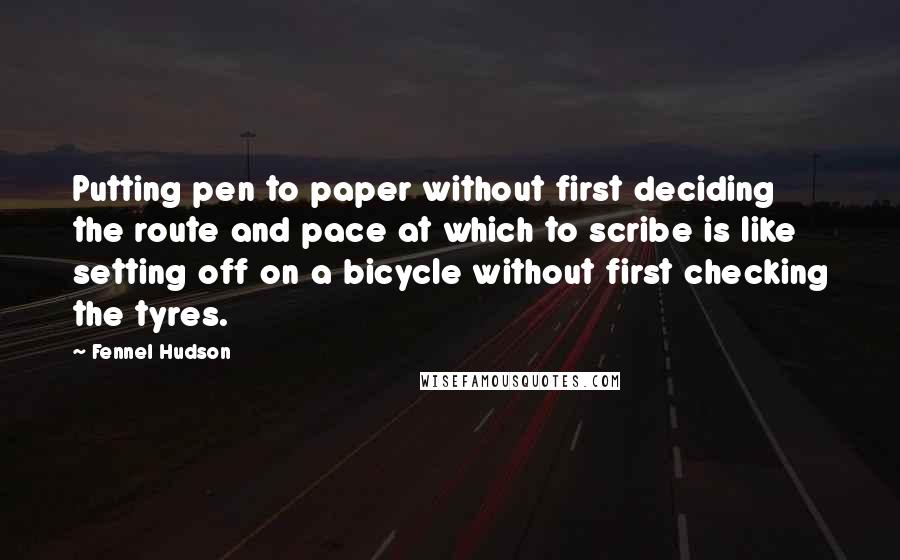 Fennel Hudson Quotes: Putting pen to paper without first deciding the route and pace at which to scribe is like setting off on a bicycle without first checking the tyres.