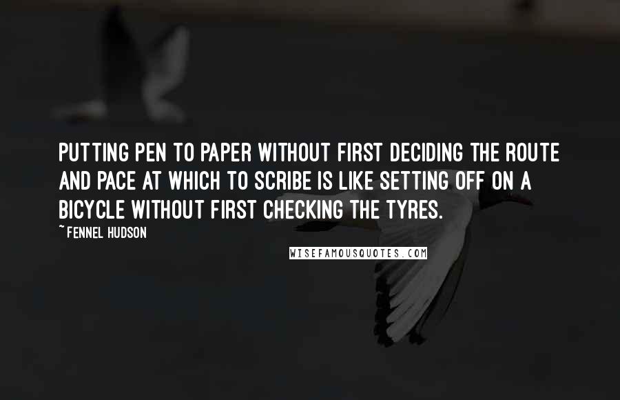 Fennel Hudson Quotes: Putting pen to paper without first deciding the route and pace at which to scribe is like setting off on a bicycle without first checking the tyres.