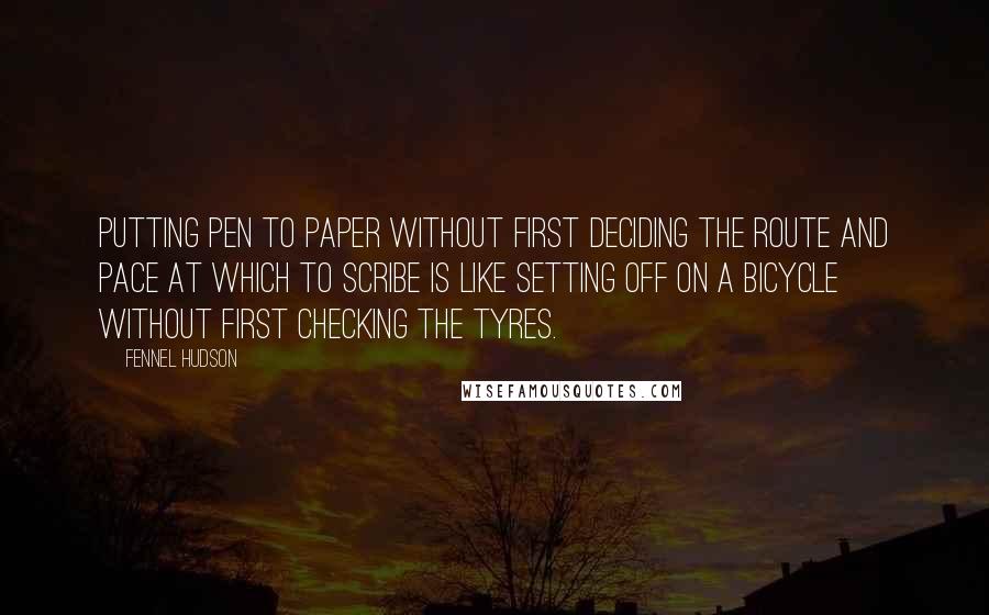 Fennel Hudson Quotes: Putting pen to paper without first deciding the route and pace at which to scribe is like setting off on a bicycle without first checking the tyres.