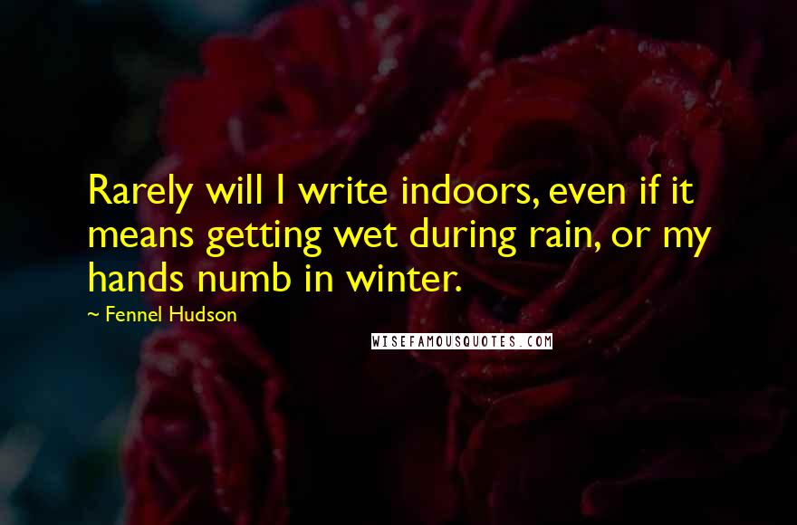 Fennel Hudson Quotes: Rarely will I write indoors, even if it means getting wet during rain, or my hands numb in winter.