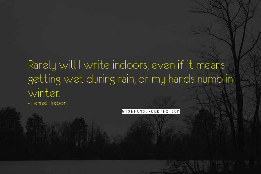 Fennel Hudson Quotes: Rarely will I write indoors, even if it means getting wet during rain, or my hands numb in winter.