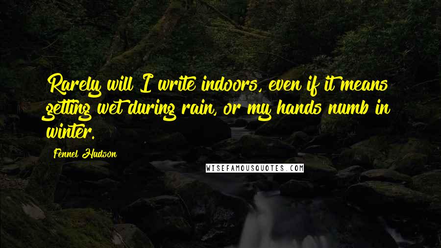 Fennel Hudson Quotes: Rarely will I write indoors, even if it means getting wet during rain, or my hands numb in winter.