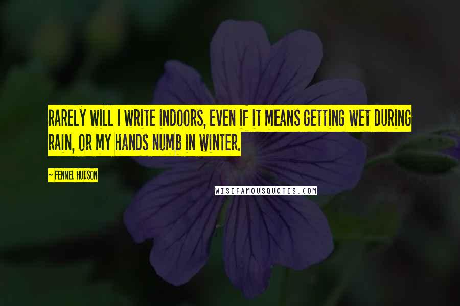 Fennel Hudson Quotes: Rarely will I write indoors, even if it means getting wet during rain, or my hands numb in winter.