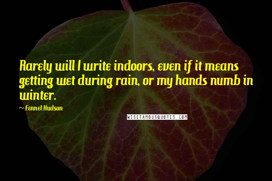 Fennel Hudson Quotes: Rarely will I write indoors, even if it means getting wet during rain, or my hands numb in winter.