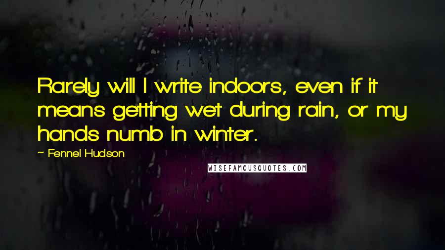 Fennel Hudson Quotes: Rarely will I write indoors, even if it means getting wet during rain, or my hands numb in winter.