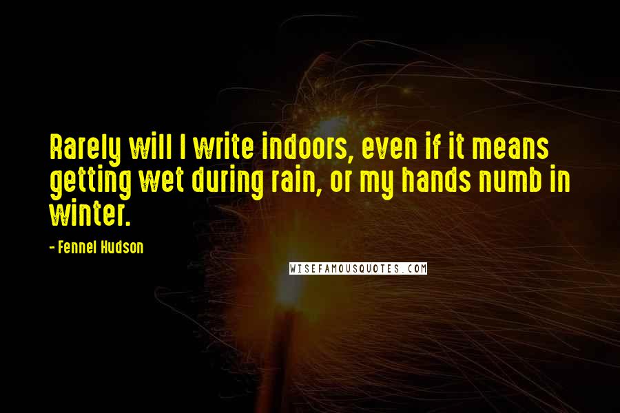 Fennel Hudson Quotes: Rarely will I write indoors, even if it means getting wet during rain, or my hands numb in winter.