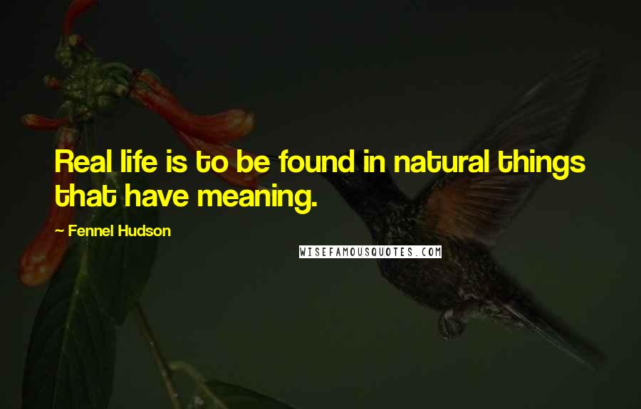 Fennel Hudson Quotes: Real life is to be found in natural things that have meaning.
