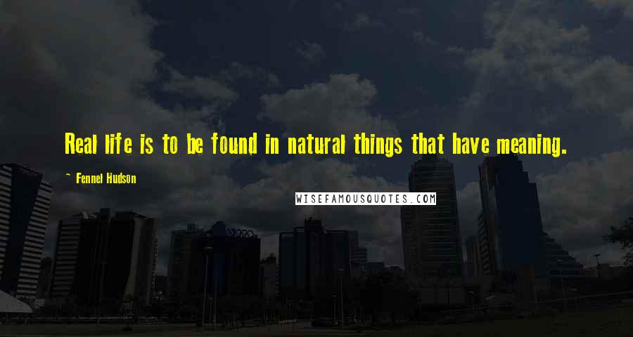 Fennel Hudson Quotes: Real life is to be found in natural things that have meaning.