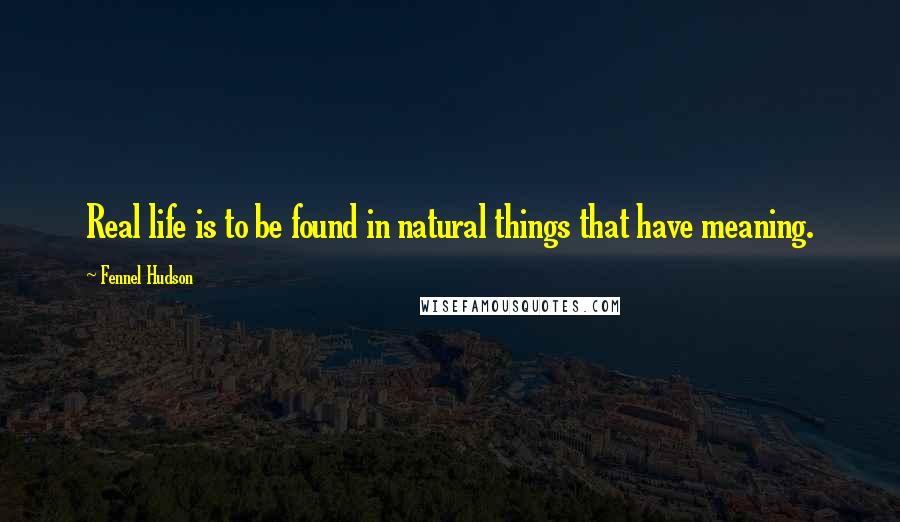 Fennel Hudson Quotes: Real life is to be found in natural things that have meaning.