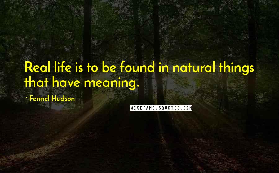 Fennel Hudson Quotes: Real life is to be found in natural things that have meaning.