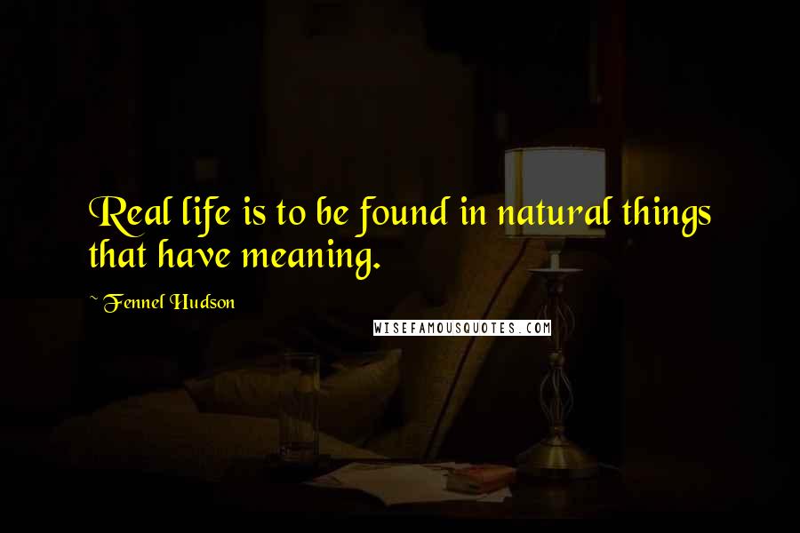 Fennel Hudson Quotes: Real life is to be found in natural things that have meaning.