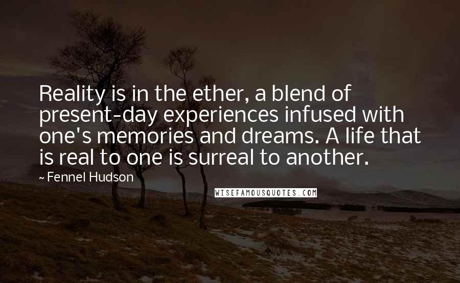 Fennel Hudson Quotes: Reality is in the ether, a blend of present-day experiences infused with one's memories and dreams. A life that is real to one is surreal to another.