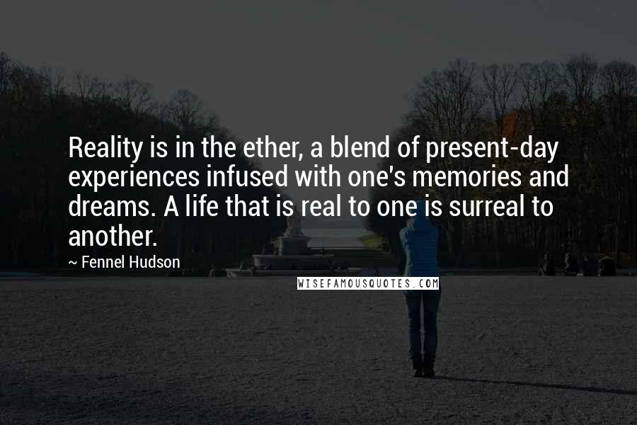 Fennel Hudson Quotes: Reality is in the ether, a blend of present-day experiences infused with one's memories and dreams. A life that is real to one is surreal to another.