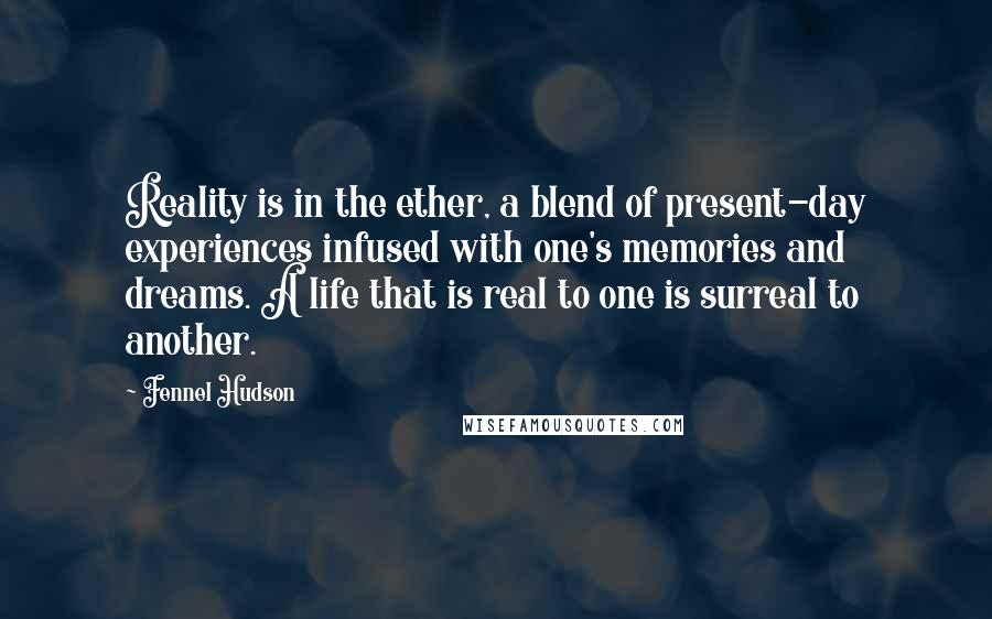 Fennel Hudson Quotes: Reality is in the ether, a blend of present-day experiences infused with one's memories and dreams. A life that is real to one is surreal to another.