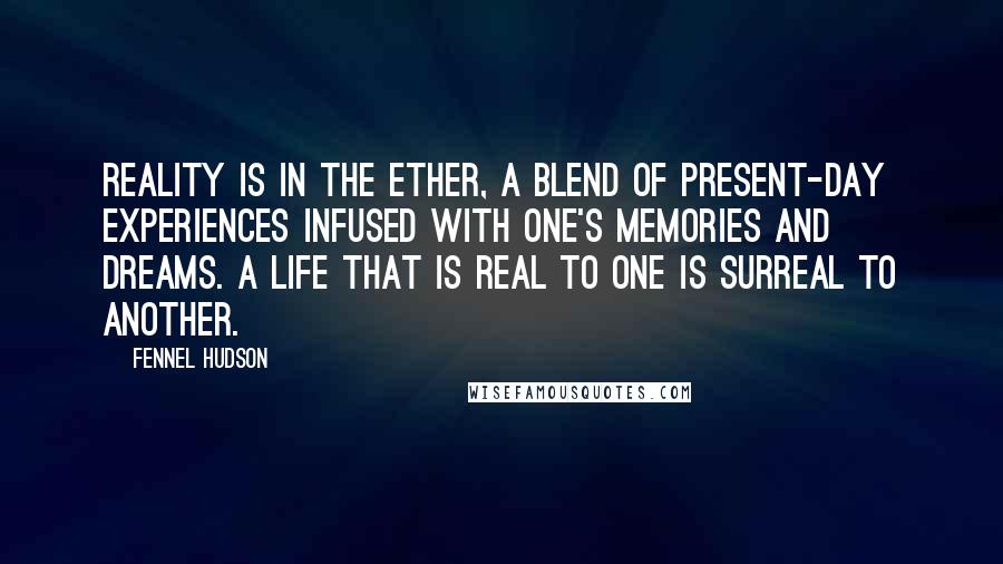 Fennel Hudson Quotes: Reality is in the ether, a blend of present-day experiences infused with one's memories and dreams. A life that is real to one is surreal to another.