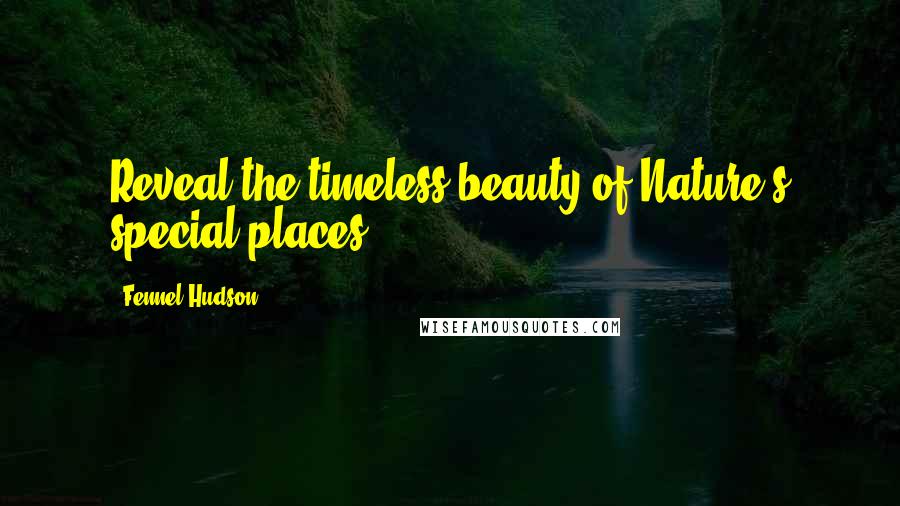 Fennel Hudson Quotes: Reveal the timeless beauty of Nature's special places.