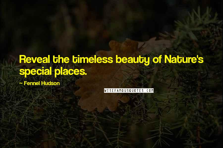 Fennel Hudson Quotes: Reveal the timeless beauty of Nature's special places.