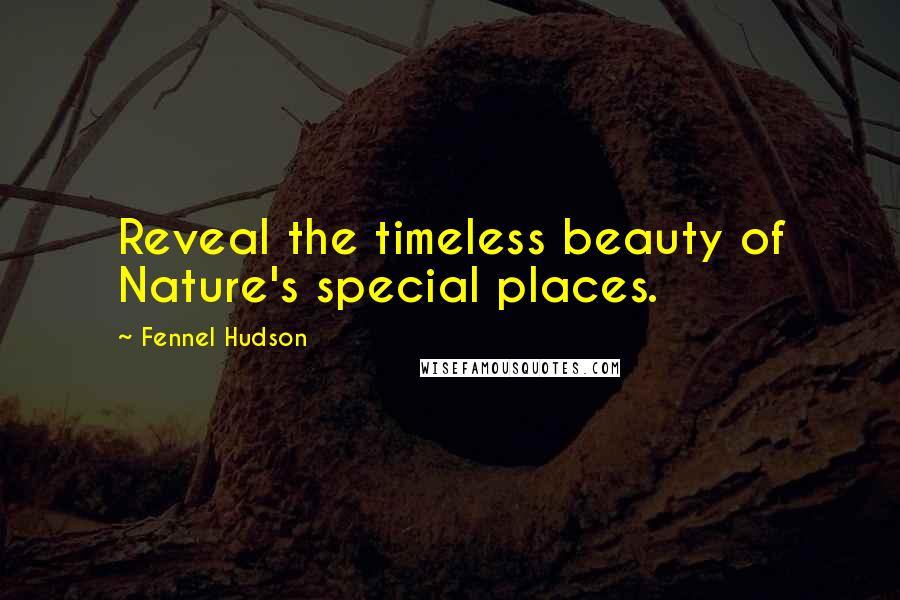 Fennel Hudson Quotes: Reveal the timeless beauty of Nature's special places.