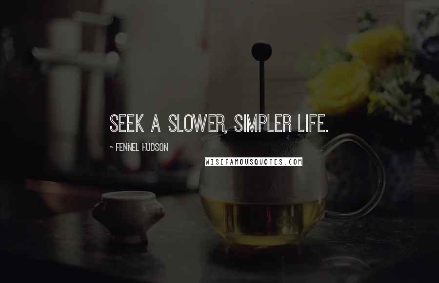 Fennel Hudson Quotes: Seek a slower, simpler life.