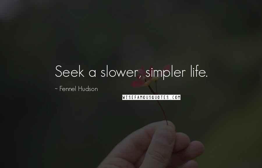 Fennel Hudson Quotes: Seek a slower, simpler life.