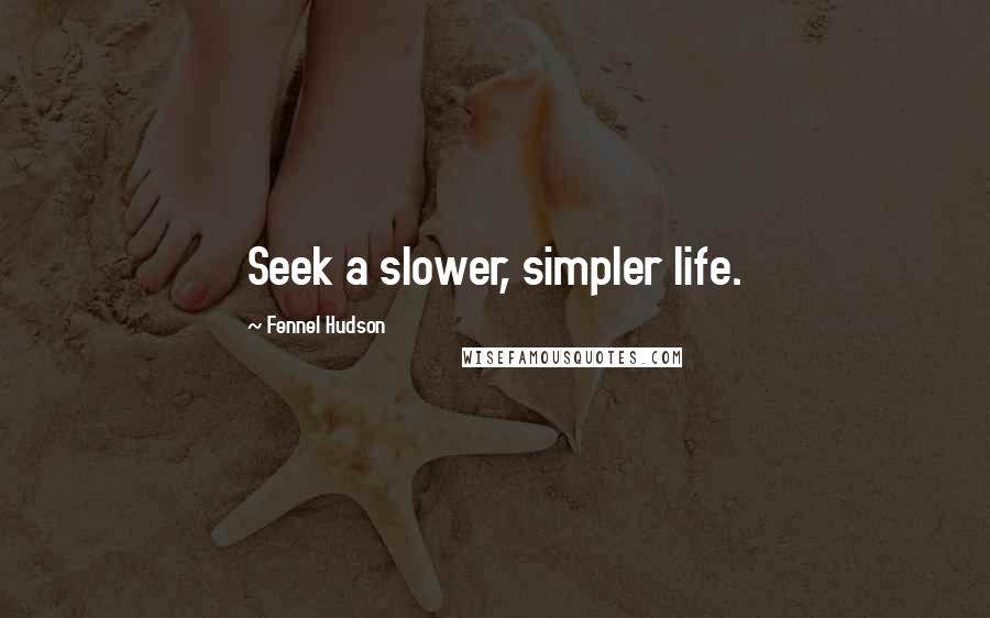 Fennel Hudson Quotes: Seek a slower, simpler life.