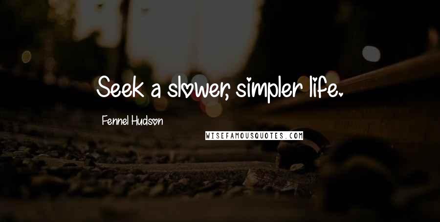 Fennel Hudson Quotes: Seek a slower, simpler life.