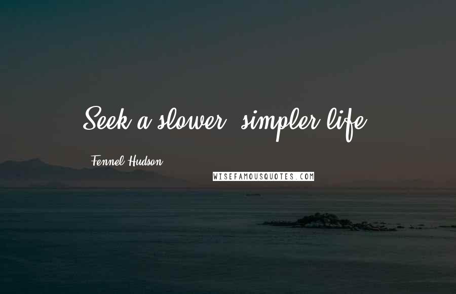 Fennel Hudson Quotes: Seek a slower, simpler life.