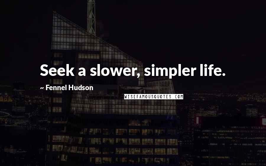 Fennel Hudson Quotes: Seek a slower, simpler life.